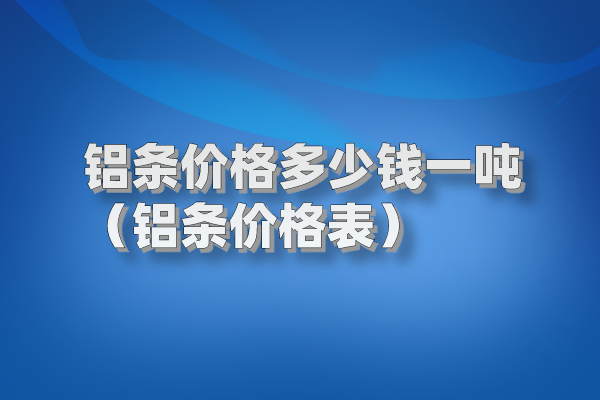 鋁條價(jià)格多少錢一噸（鋁條價(jià)格表）