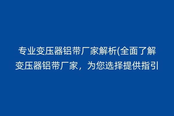 專業(yè)變壓器鋁帶廠家解析(**了解變壓器鋁帶廠家，為您選擇提供指引)