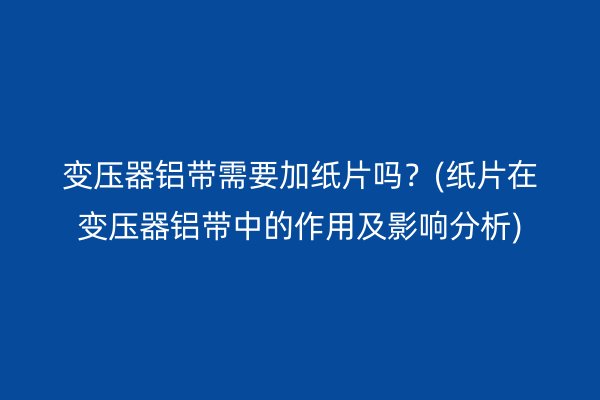 變壓器鋁帶需要加紙片嗎？(紙片在變壓器鋁帶中的作用及影響分析)