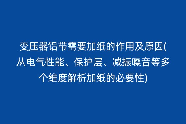 變壓器鋁帶需要加紙的作用及原因(從電氣性能、保護(hù)層、減振噪音等多個維度解析加紙的必要性)