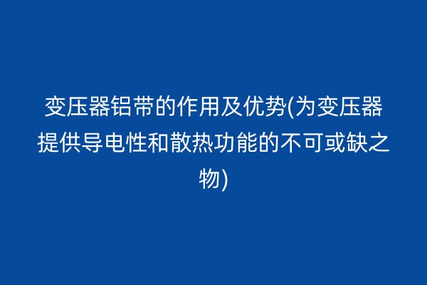 變壓器鋁帶的作用及優(yōu)勢(shì)(為變壓器提供導(dǎo)電性和散熱功能的不可或缺之物)