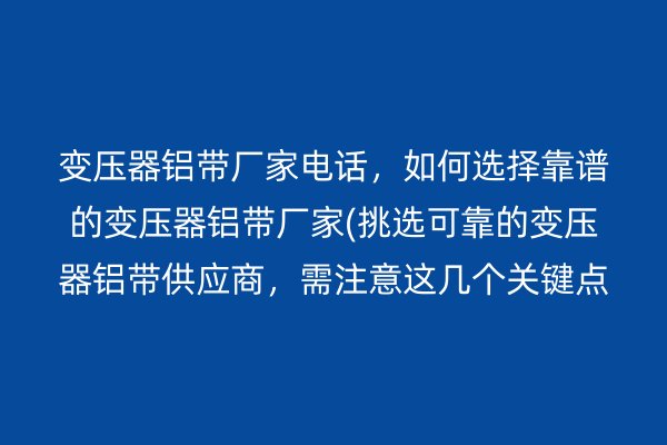 變壓器鋁帶廠家電話，如何選擇靠譜的變壓器鋁帶廠家(挑選可靠的變壓器鋁帶供應(yīng)商，需注意這幾個(gè)關(guān)鍵點(diǎn))