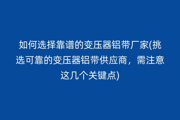 如何選擇靠譜的變壓器鋁帶廠家(挑選可靠的變壓器鋁帶供應(yīng)商，需注意這幾個(gè)關(guān)鍵點(diǎn))